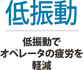 低振動 低振動でオペレータの疲労を軽減