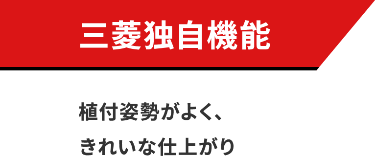 三菱独自機能 植付姿勢がよく、きれいな仕上がり