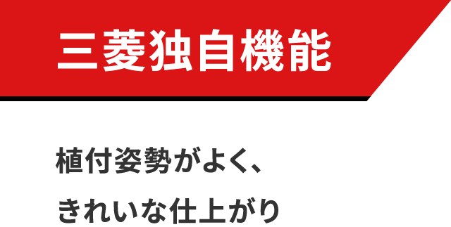 三菱独自機能 植付姿勢がよく、きれいな仕上がり