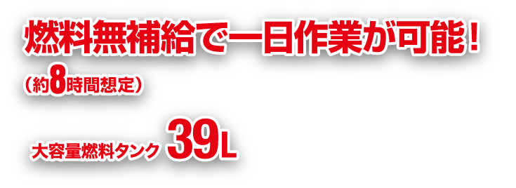 無補給で1日作業が可能！（約6.6時間想定）大容量燃料タンク39L